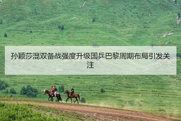 孙颖莎混双备战强度升级国乒巴黎周期布局引发关注